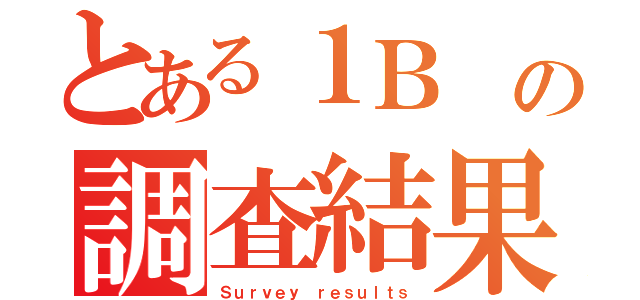 とある１Ｂ　の調査結果（Ｓｕｒｖｅｙ ｒｅｓｕｌｔｓ）