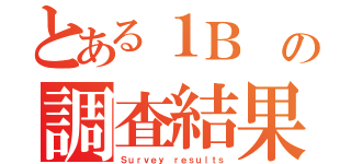 とある１Ｂ　の調査結果（Ｓｕｒｖｅｙ ｒｅｓｕｌｔｓ）