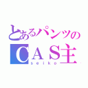 とあるパンツのＣＡＳ主（ｓｅｉｋｏ）