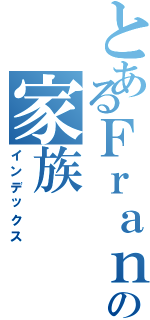 とあるＦｒａｎｋの家族Ⅱ（インデックス）