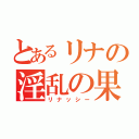 とあるリナの淫乱の果汁（リナッシー）