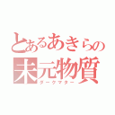 とあるあきらの未元物質（ダークマター）