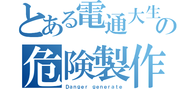 とある電通大生の危険製作（Ｄａｎｇｅｒ ｇｅｎｅｒａｔｅ）