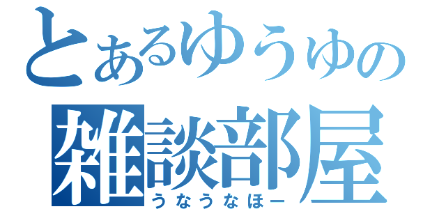 とあるゆうゆの雑談部屋（うなうなほー）