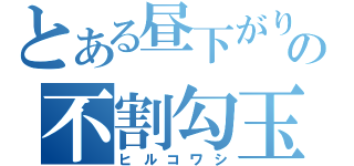 とある昼下がりの不割勾玉（ヒルコワシ）