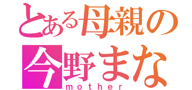 とある母親の今野まなみ（ｍｏｔｈｅｒ）