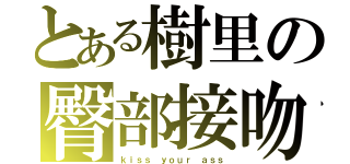 とある樹里の臀部接吻（ｋｉｓｓ ｙｏｕｒ ａｓｓ）