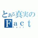 とある真実のＦａｃｔ（Ｆａｃｔ）