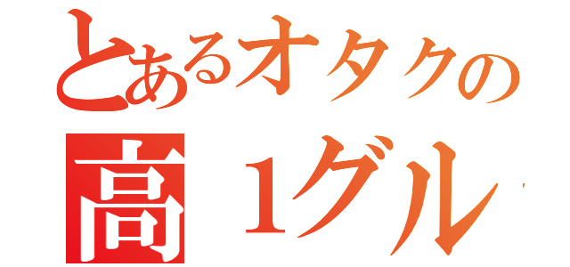 とあるオタクの高１グル（）