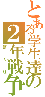 とある学生達の２年戦争（ぼく駐）