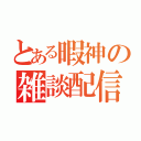 とある暇神の雑談配信（）