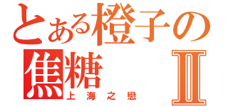 とある橙子の焦糖Ⅱ（上海之戀）