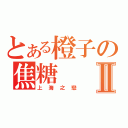 とある橙子の焦糖Ⅱ（上海之戀）