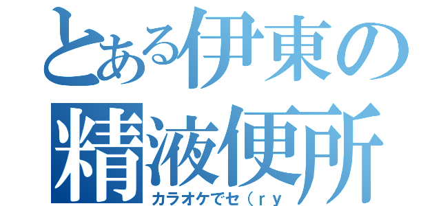 とある伊東の精液便所（カラオケでセ（ｒｙ）