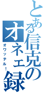 とある信克のオネェ録（オワッテル！）