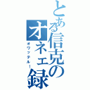 とある信克のオネェ録（オワッテル！）