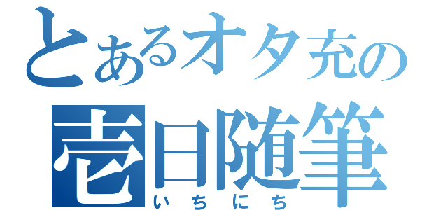 とあるオタ充の壱日随筆（いちにち）