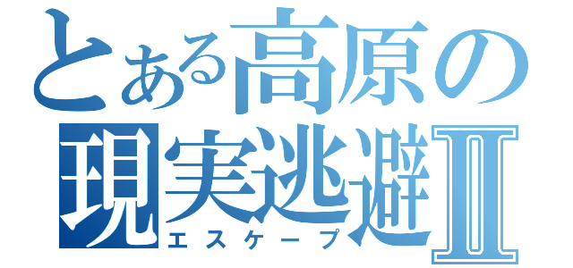 とある高原の現実逃避Ⅱ（エスケープ）