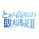 とある高原の現実逃避Ⅱ（エスケープ）