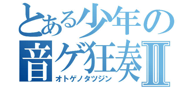 とある少年の音ゲ狂奏Ⅱ（オトゲノタツジン）