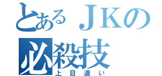 とあるＪＫの必殺技（上目遣い）