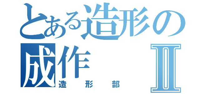 とある造形の成作Ⅱ（造形部）