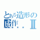 とある造形の成作Ⅱ（造形部）