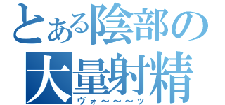 とある陰部の大量射精（ヴォ～～～ッ）