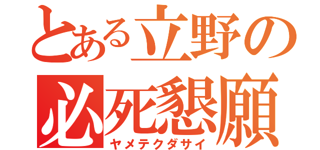 とある立野の必死懇願（ヤメテクダサイ）