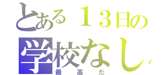 とある１３日の学校なし（最高だ）