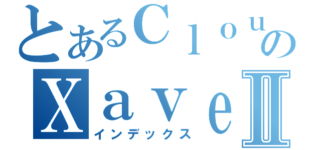 とあるＣｌｏｕｓｅのＸａｖｅｒⅡ（インデックス）