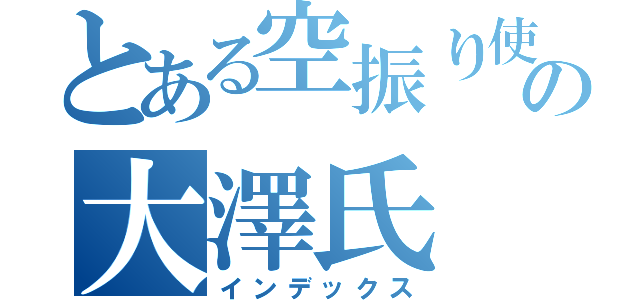 とある空振り使いの大澤氏（インデックス）