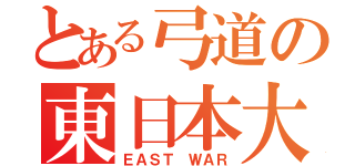 とある弓道の東日本大会（ＥＡＳＴ ＷＡＲ）