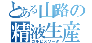 とある山路の精液生産（カルピスソーダ）