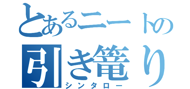 とあるニートの引き篭り（シンタロー）