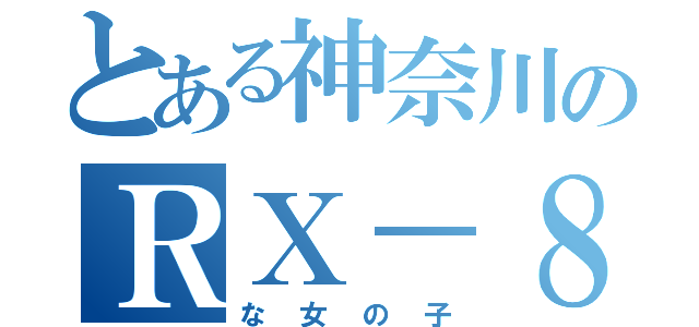 とある神奈川のＲＸ－８（な女の子）