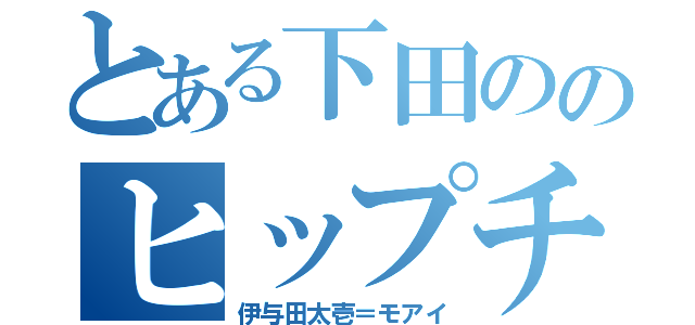 とある下田ののヒップチン（伊与田太壱＝モアイ）