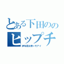 とある下田ののヒップチン（伊与田太壱＝モアイ）