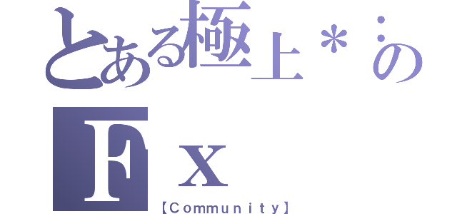 とある極上＊：。のＦｘ（【Ｃｏｍｍｕｎｉｔｙ】）