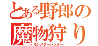 とある野郎の魔物狩り（モンスターハンター）