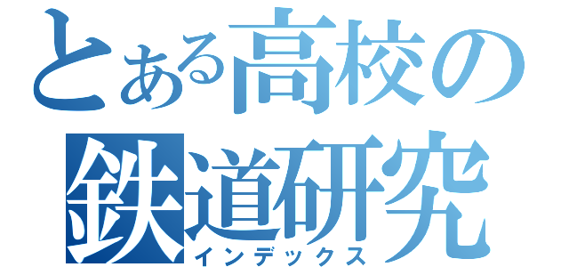 とある高校の鉄道研究部（インデックス）