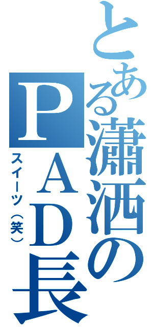 とある瀟洒のＰＡＤ長（スイーツ（笑））