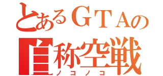 とあるＧＴＡの自称空戦制者（ノコノコ）