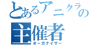 とあるアニクラの主催者（オーガナイザー）