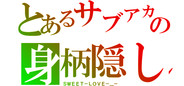 とあるサブアカの身柄隠し（ＳＷＥＥＴ－ＬＯＶＥ－＿－）