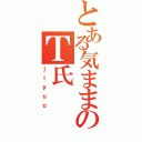 とある気ままのＴ氏（ｊｉｙｕｕ）