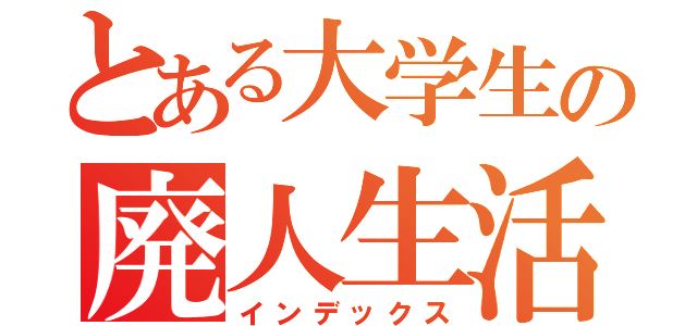 とある大学生の廃人生活（インデックス）