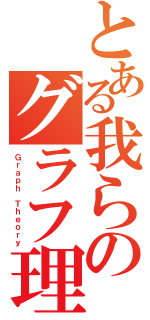 とある我らのグラフ理論（Ｇｒａｐｈ Ｔｈｅｏｒｙ）