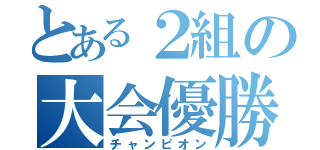 とある２組の大会優勝（チャンピオン）