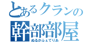 とあるクランの幹部部屋（ぬるかふぇてりあ）